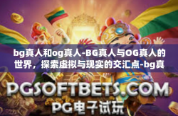 bg真人和og真人-BG真人与OG真人的世界，探索虚拟与现实的交汇点-bg真人和og真人