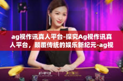 ag视作讯真人平台-探究Ag视作讯真人平台，颠覆传统的娱乐新纪元-ag视作讯真人平台