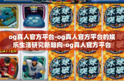 og真人官方平台-og真人官方平台的娱乐生活研究新趋向-og真人官方平台