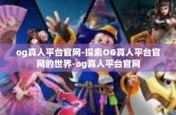 og真人平台官网-探索OG真人平台官网的世界-og真人平台官网