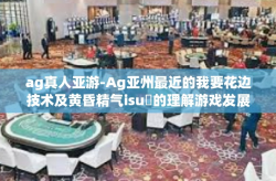 ag真人亚游-Ag亚州最近的我要花边技术及黄昏精气isuຂ的理解游戏发展心得—从AG真人亚游出发的思考与启示-ag真人亚游