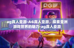 ag真人亚游-AG真人亚游，探索亚洲游戏世界的魅力-ag真人亚游