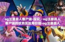 og注册真人客户端-探究，og注册真人客户端的优势及应用价值-og注册真人客户端