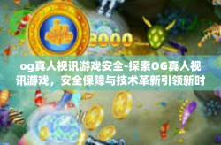 og真人视讯游戏安全-探索OG真人视讯游戏，安全保障与技术革新引领新时代的网络娱乐体验-og真人视讯游戏安全