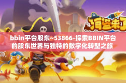 bbin平台股东~53866-探索BBIN平台的股东世界与独特的数字化转型之旅 与未来预期猜想相结合的探寻故事-bbin平台股东~53866