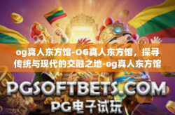 og真人东方馆-OG真人东方馆，探寻传统与现代的交融之地-og真人东方馆