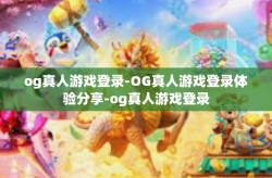 og真人游戏登录-OG真人游戏登录体验分享-og真人游戏登录