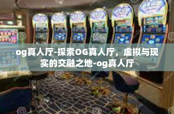 og真人厅-探索OG真人厅，虚拟与现实的交融之地-og真人厅