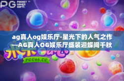 ag真人og娱乐厅-星光下的人气之作—AG真人OG娱乐厅盛装迎蝶间千秋韵味之旅-ag真人og娱乐厅