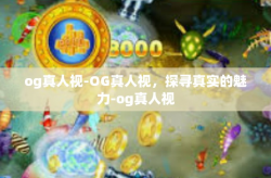 og真人视-OG真人视，探寻真实的魅力-og真人视