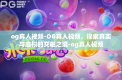og真人视频-OG真人视频，探索真实与虚拟的交融之境-og真人视频