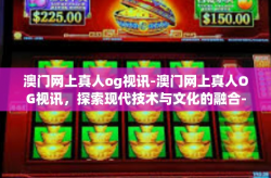 澳门网上真人og视讯-澳门网上真人OG视讯，探索现代技术与文化的融合-澳门网上真人og视讯