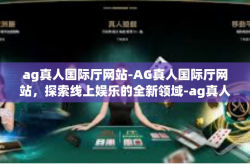 ag真人国际厅网站-AG真人国际厅网站，探索线上娱乐的全新领域-ag真人国际厅网站