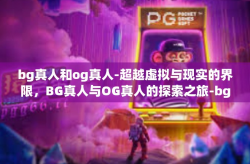 bg真人和og真人-超越虚拟与现实的界限，BG真人与OG真人的探索之旅-bg真人和og真人