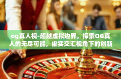 og真人视-超越虚拟边界，探索OG真人的无尽可能，虚实交汇视角下的创新之旅-og真人视
