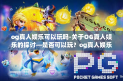 og真人娱乐可以玩吗-关于OG真人娱乐的探讨—是否可以玩？og真人娱乐可以玩吗
