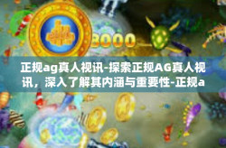 正规ag真人视讯-探索正规AG真人视讯，深入了解其内涵与重要性-正规ag真人视讯