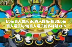 bbin真人娱乐 dg真人娱乐-探究bbin真人娱乐与dg真人娱乐的多样魅力-bbin真人娱乐 dg真人娱乐