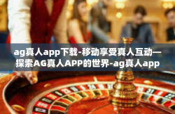 ag真人app下载-移动享受真人互动—探索AG真人APP的世界-ag真人app下载
