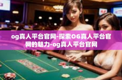 og真人平台官网-探索OG真人平台官网的魅力-og真人平台官网