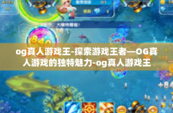 og真人游戏王-探索游戏王者—OG真人游戏的独特魅力-og真人游戏王