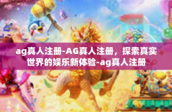 ag真人注册-AG真人注册，探索真实世界的娱乐新体验-ag真人注册