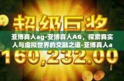 亚博真人ag-亚博真人AG，探索真实人与虚拟世界的交融之道-亚博真人ag