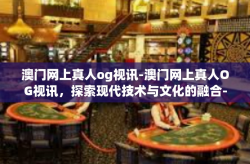 澳门网上真人og视讯-澳门网上真人OG视讯，探索现代技术与文化的融合-澳门网上真人og视讯