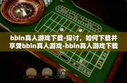 bbin真人游戏下载-探讨，如何下载并享受bbin真人游戏-bbin真人游戏下载