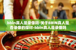 bbin真人是录像吗-关于BBIN真人是否录像的探讨-bbin真人是录像吗