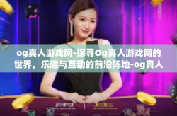 og真人游戏网-探寻Og真人游戏网的世界，乐趣与互动的前沿阵地-og真人游戏网