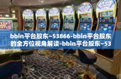 bbin平台股东~53866-bbin平台股东的全方位视角解读-bbin平台股东~53866