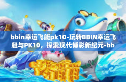 bbin幸运飞艇pk10-玩转BBIN幸运飞艇与PK10，探索现代博彩新纪元-bbin幸运飞艇pk10