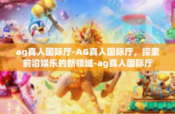 ag真人国际厅-AG真人国际厅，探索前沿娱乐的新领域-ag真人国际厅