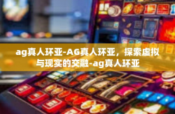 ag真人环亚-AG真人环亚，探索虚拟与现实的交融-ag真人环亚