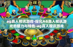 ag真人视讯游戏-探究AG真人视讯游戏的魅力与特色-ag真人视讯游戏