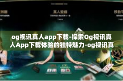 og视讯真人app下载-探索Og视讯真人App下载体验的独特魅力-og视讯真人app下载