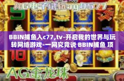 BBIN捕鱼入c77,tv-开启我的世界与玩转网络游戏-一网究竟说 BBIN捕鱼 项目的走入影视与历史洪流的c77之旅-BBIN捕鱼入c77,tv