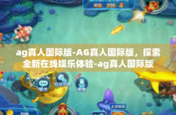 ag真人国际版-AG真人国际版，探索全新在线娱乐体验-ag真人国际版