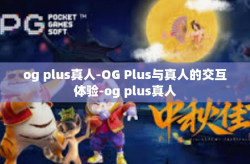 og plus真人-OG Plus与真人的交互体验-og plus真人