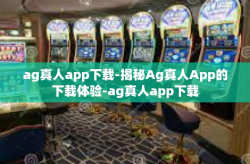 ag真人app下载-揭秘Ag真人App的下载体验-ag真人app下载