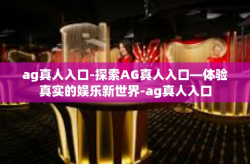 ag真人入口-探索AG真人入口—体验真实的娱乐新世界-ag真人入口