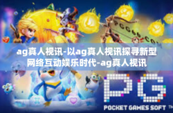 ag真人视讯-以ag真人视讯探寻新型网络互动娱乐时代-ag真人视讯