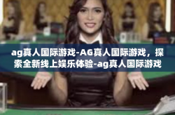ag真人国际游戏-AG真人国际游戏，探索全新线上娱乐体验-ag真人国际游戏