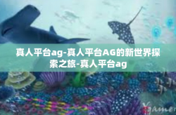 真人平台ag-真人平台AG的新世界探索之旅-真人平台ag