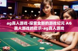 ag真人游戏-探索全新的游戏纪元 AG真人游戏的启示-ag真人游戏