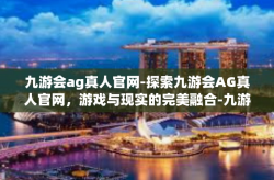 九游会ag真人官网-探索九游会AG真人官网，游戏与现实的完美融合-九游会ag真人官网