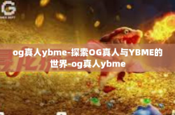 og真人ybme-探索OG真人与YBME的世界-og真人ybme