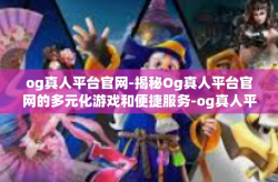 og真人平台官网-揭秘Og真人平台官网的多元化游戏和便捷服务-og真人平台官网