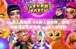 og真人游戏网-OG真人游戏网，游戏中的现实交际世界-og真人游戏网